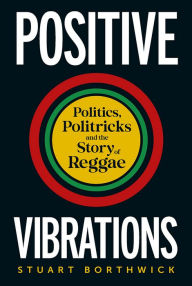 Title: Positive Vibrations: Politics, Politricks and the Story of Reggae, Author: Stuart Borthwick