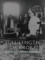 Title: The Full-Length Mirror: A Global Visual History, Author: Wu Hung