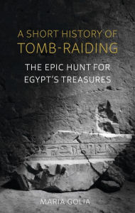 Title: A Short History of Tomb-Raiding: The Epic Hunt for Egypt's Treasures, Author: Maria Golia