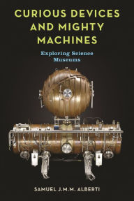 Title: Curious Devices and Mighty Machines: Exploring Science Museums, Author: Samuel J. M. M. Alberti