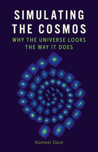 Title: Simulating the Cosmos: Why the Universe Looks the Way It Does, Author: Romeel Davé