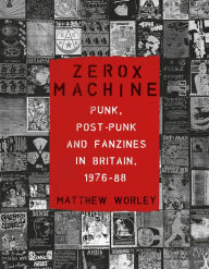 Title: Zerox Machine: Punk, Post-Punk and Fanzines in Britain, 1976-1988, Author: Matthew Worley