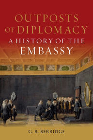 Title: Outposts of Diplomacy: A History of the Embassy, Author: G. R. Berridge