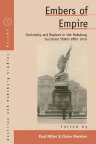 Title: Embers of Empire: Continuity and Rupture in the Habsburg Successor States after 1918, Author: Paul Miller