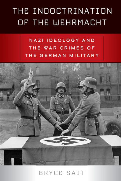 The Indoctrination of the Wehrmacht: Nazi Ideology and the War Crimes of the German Military / Edition 1