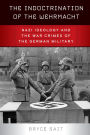 The Indoctrination of the Wehrmacht: Nazi Ideology and the War Crimes of the German Military / Edition 1