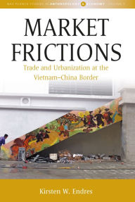 Title: Market Frictions: Trade and Urbanization at the Vietnam-China Border / Edition 1, Author: Kirsten W. Endres
