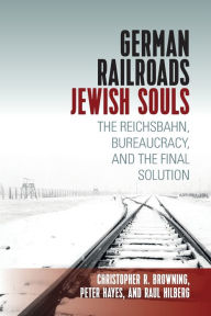 Title: German Railroads, Jewish Souls: The Reichsbahn, Bureaucracy, and the Final Solution, Author: Raul Hilberg