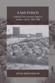 Title: A Sad Fiasco: Colonial Concentration Camps in Southern Africa, 1900-1908 / Edition 1, Author: Jonas Kreienbaum
