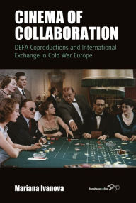 Title: Cinema of Collaboration: DEFA Coproductions and International Exchange in Cold War Europe / Edition 1, Author: Mariana Ivanova