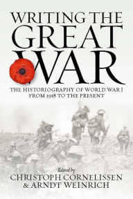 Title: Writing the Great War: The Historiography of World War I from 1918 to the Present, Author: Christoph Cornelissen