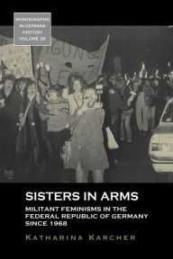 Title: Sisters in Arms: Militant Feminisms in the Federal Republic of Germany since 1968 / Edition 1, Author: Katharina Karcher