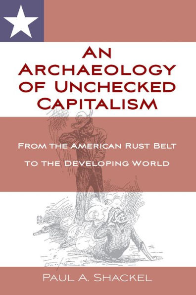 An Archaeology of Unchecked Capitalism: From the American Rust Belt to the Developing World / Edition 1