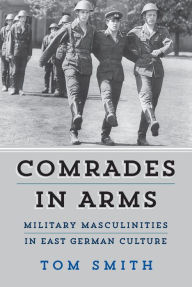 Title: Comrades in Arms: Military Masculinities in East German Culture / Edition 1, Author: Tom Smith