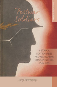 Title: Postwar Soldiers: Historical Controversies and West German Democratization, 1945-1955 / Edition 1, Author: Jörg Echternkamp