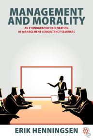 Title: Management and Morality: An Ethnographic Exploration of Management Consultancy Seminars / Edition 1, Author: Erik Henningsen