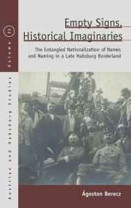 Title: Empty Signs, Historical Imaginaries: The Entangled Nationalization of Names and Naming in a Late Habsburg Borderland / Edition 1, Author: Ágoston Berecz