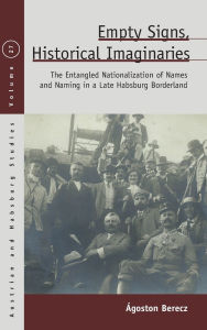 Title: Empty Signs, Historical Imaginaries: The Entangled Nationalization of Names and Naming in a Late Habsburg Borderland, Author: goston Berecz