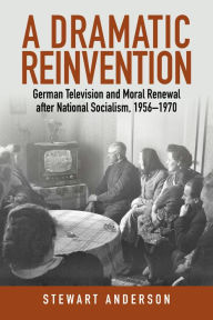 Title: A Dramatic Reinvention: German Television and Moral Renewal after National Socialism, 1956-1970 / Edition 1, Author: Stewart Anderson