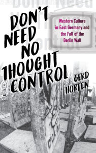 Title: Don't Need No Thought Control: Western Culture in East Germany and the Fall of the Berlin Wall / Edition 1, Author: Gerd Horten