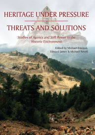 Title: Heritage Under Pressure - Threats and Solution: Studies of Agency and Soft Power in the Historic Environment, Author: Michael Dawson