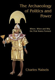 Title: The Archaeology of Politics and Power: Where, When and Why the First States Formed, Author: Charles Keith Maisels