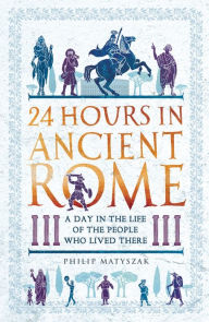 Title: 24 Hours in Ancient Rome: A Day in the Life of the People Who Lived There, Author: Philip Matyszak