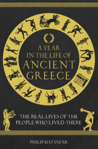 Title: A Year in the Life of Ancient Greece: The Real Lives of the People Who Lived There, Author: Philip Matyszak