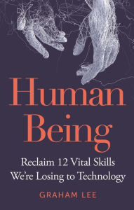 Title: Human Being: Reclaim 12 Vital Skills We're Losing to Technology, Author: Graham Lee