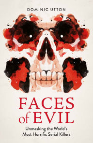 Title: Faces of Evil: Unmasking the World's Most Horrific Serial Killers, Author: Dominic Utton