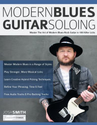 Title: Modern Blues Guitar Soloing: Master The Art of Modern Blues-Rock Guitar in 100 Killer Licks, Author: Josh Smith