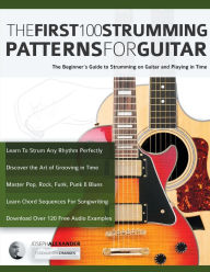 Title: The First 100 Strumming Patterns for Guitar: The Beginner's Guide to Strumming on Guitar and Playing in Time, Author: Joseph Alexander