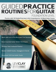 Title: Guided Practice Routines For Guitar - Foundation Level: Practice with 125 Guided Exercises in this Comprehensive 10-Week Guitar Course, Author: Levi Clay