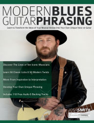 Title: Modern Blues Guitar Phrasing: Learn to Transform the Ideas of Your Musical Heroes Into Your Own Unique Voice on Guitar, Author: Josh Smith