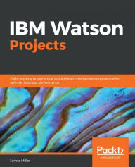 Title: IBM Watson Projects: Eight exciting projects that put artificial intelligence into practice for optimal business performance, Author: James Miller