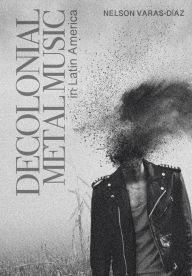 Title: Decolonial Metal Music in Latin America, Author: Nelson Varas-Díaz