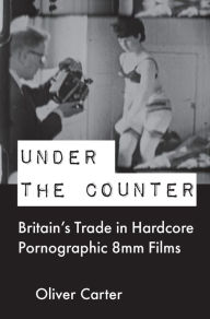 Title: Under the Counter: Britain's Trade in Hardcore Pornographic 8mm Films, Author: Oliver Carter