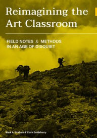 Title: Reimagining the Art Classroom: Field Notes and Methods in an Age of Disquiet, Author: Mark A. Graham