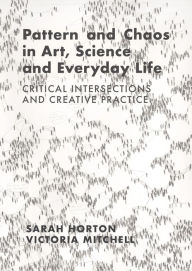 Title: Pattern and Chaos in Art, Science and Everyday Life: Critical Intersections and Creative Practice, Author: Sarah Horton