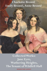 Title: Charlotte Brontë, Emily Brontë and Anne Brontë: Collected Works: Jane Eyre, Wuthering Heights, and The Tenant of Wildfell Hall, Author: Charlotte Brontë