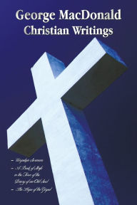 Title: George MacDonald - Christian Writings (Complete and Unabridged) Unspoken Sermons by George MacDonald Series I, II, III in One Volume, a Book of Strife, Author: George MacDonald