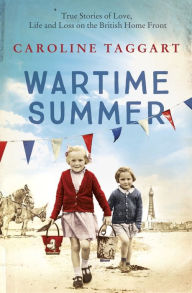 Title: Wartime Summer: True Stories of Love, Life and Loss on the British Home Front, Author: Caroline Taggart