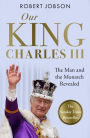 Our King: Charles III: The Man and the Monarch Revealed - Commemorate the historic coronation of the new King
