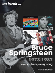 Title: Bruce Springsteen 1973-1987: Every Album Every Song, Author: David Starkey