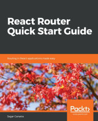 Title: React Router Quick Start Guide: Routing in React applications made easy, Author: Sagar Ganatra