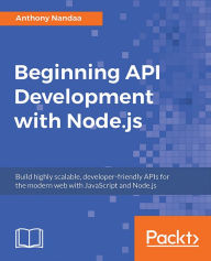 Title: Beginning API Development with Node.js: Build highly scalable, developer-friendly APIs for the modern web with JavaScript and Node.js, Author: Anthony Nandaa