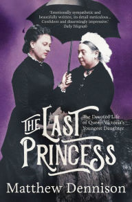 Title: The Last Princess: The Devoted Life of Queen Victoria's Youngest Daughter, Author: Matthew Dennison