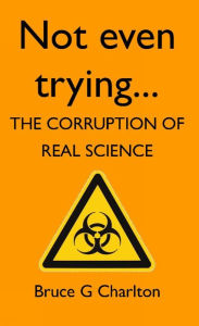 Title: Not Even Trying: The Corruption of Real Science, Author: Bruce Charlton
