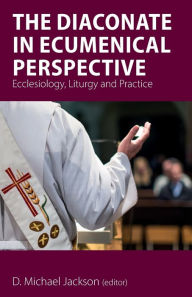 Title: The Diaconate in Ecumenical Perspective: Ecclesiology, Liturgy and Practice, Author: D Michael Jackson