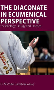 Title: The Diaconate in Ecumenical Perspective: Ecclesiology, Liturgy and Practice, Author: D Michael Jackson